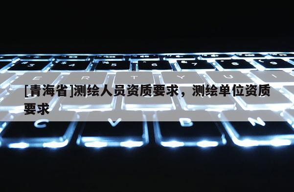 [青海省]测绘人员资质要求，测绘单位资质要求