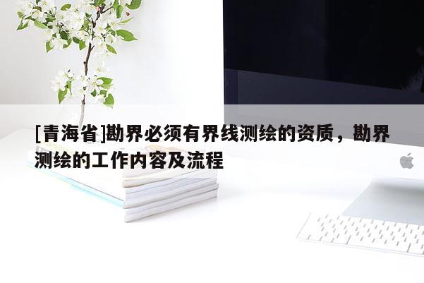 [青海省]勘界必须有界线测绘的资质，勘界测绘的工作内容及流程