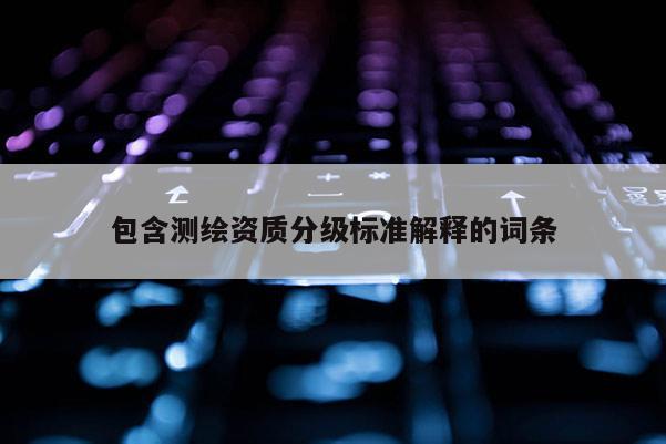 包含测绘资质分级标准解释的词条