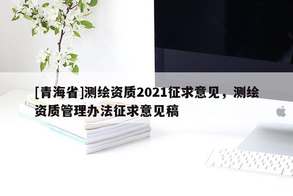 [青海省]测绘资质2021征求意见，测绘资质管理办法征求意见稿