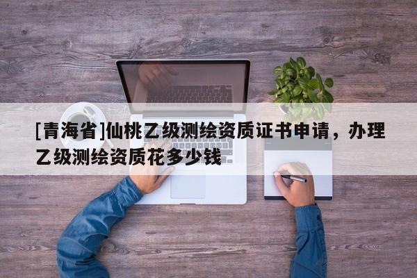 [青海省]仙桃乙级测绘资质证书申请，办理乙级测绘资质花多少钱