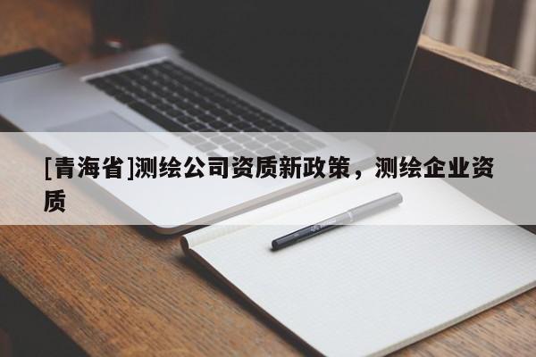 [青海省]测绘公司资质新政策，测绘企业资质