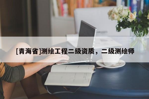 [青海省]测绘工程二级资质，二级测绘师