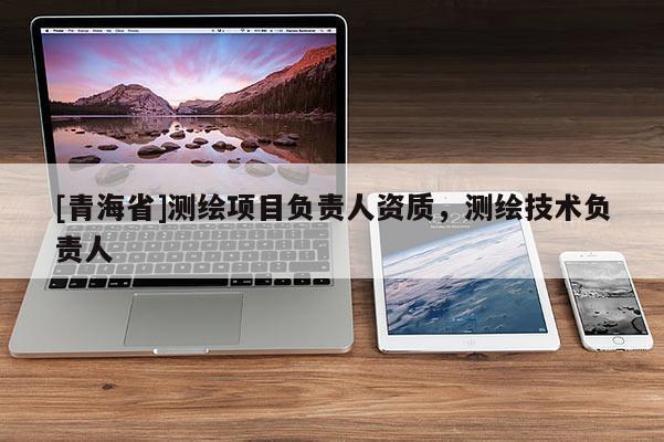 [青海省]测绘项目负责人资质，测绘技术负责人