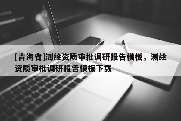 [青海省]测绘资质审批调研报告模板，测绘资质审批调研报告模板下载