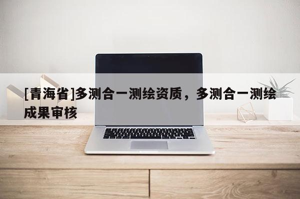 [青海省]多测合一测绘资质，多测合一测绘成果审核