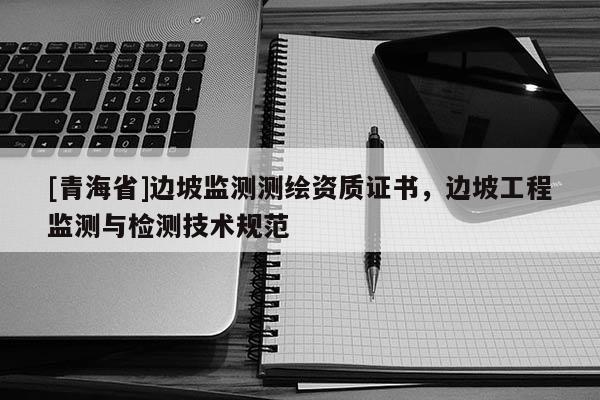 [青海省]边坡监测测绘资质证书，边坡工程监测与检测技术规范