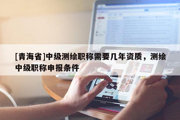 [青海省]中级测绘职称需要几年资质，测绘中级职称申报条件