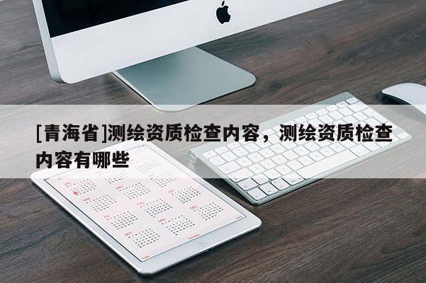 [青海省]测绘资质检查内容，测绘资质检查内容有哪些