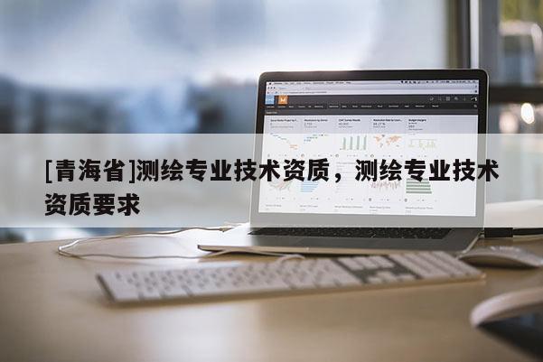 [青海省]测绘专业技术资质，测绘专业技术资质要求
