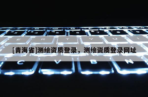 [青海省]测绘资质登录，测绘资质登录网址