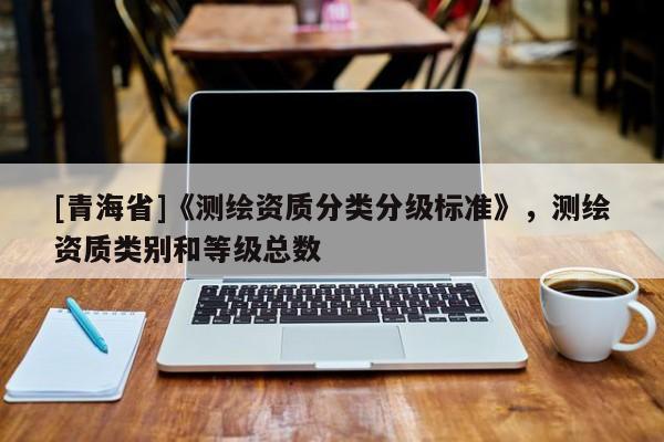 [青海省]《测绘资质分类分级标准》，测绘资质类别和等级总数
