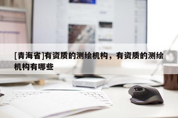 [青海省]有资质的测绘机构，有资质的测绘机构有哪些
