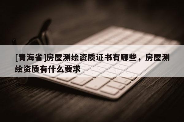 [青海省]房屋测绘资质证书有哪些，房屋测绘资质有什么要求