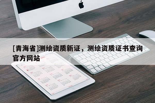 [青海省]测绘资质新证，测绘资质证书查询官方网站