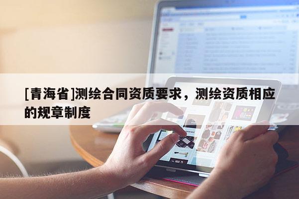 [青海省]测绘合同资质要求，测绘资质相应的规章制度