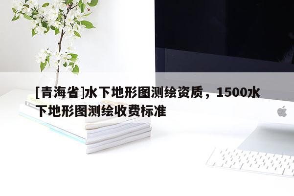 [青海省]水下地形图测绘资质，1500水下地形图测绘收费标准