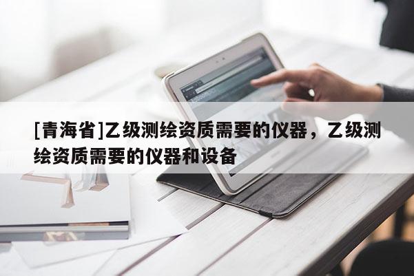 [青海省]乙级测绘资质需要的仪器，乙级测绘资质需要的仪器和设备