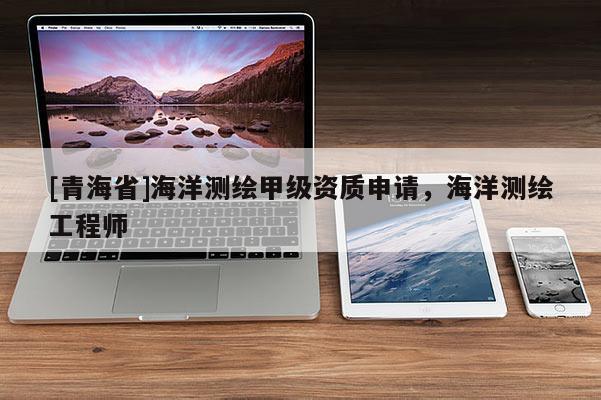 [青海省]海洋测绘甲级资质申请，海洋测绘工程师