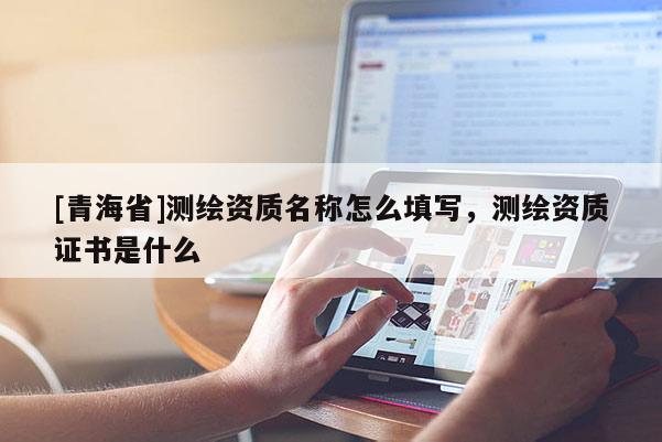 [青海省]测绘资质名称怎么填写，测绘资质证书是什么