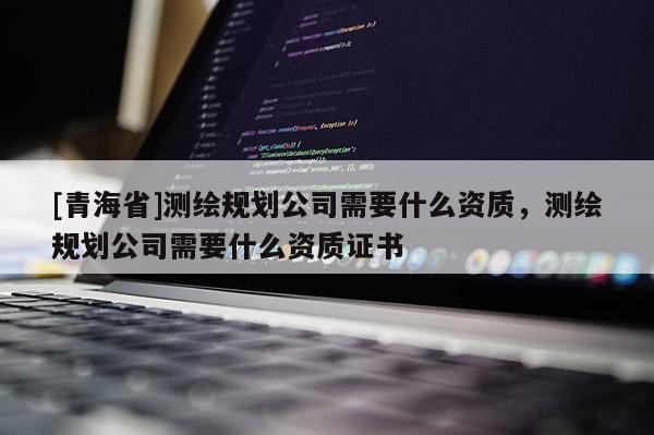 [青海省]测绘规划公司需要什么资质，测绘规划公司需要什么资质证书