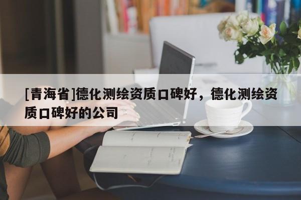 [青海省]德化测绘资质口碑好，德化测绘资质口碑好的公司