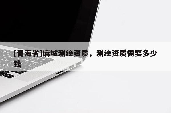 [青海省]麻城测绘资质，测绘资质需要多少钱