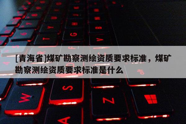 [青海省]煤矿勘察测绘资质要求标准，煤矿勘察测绘资质要求标准是什么