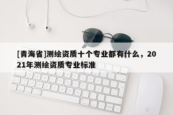 [青海省]测绘资质十个专业都有什么，2021年测绘资质专业标准