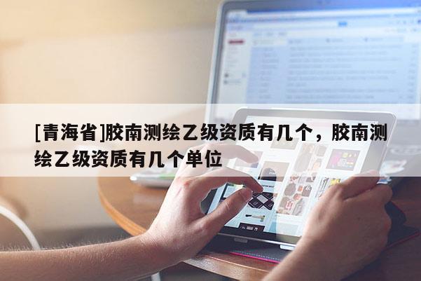 [青海省]胶南测绘乙级资质有几个，胶南测绘乙级资质有几个单位