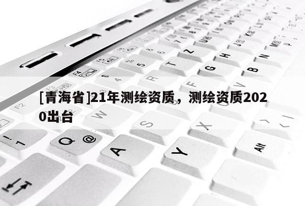 [青海省]21年测绘资质，测绘资质2020出台