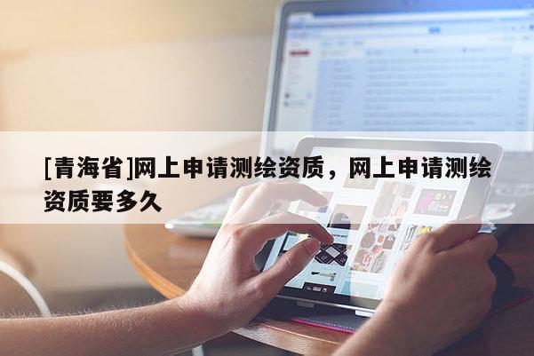 [青海省]网上申请测绘资质，网上申请测绘资质要多久