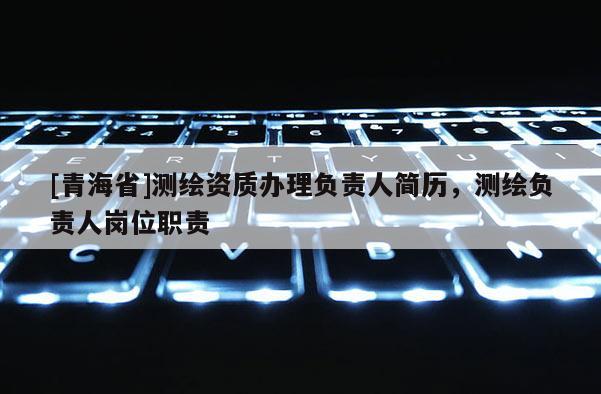 [青海省]测绘资质办理负责人简历，测绘负责人岗位职责