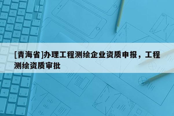 [青海省]办理工程测绘企业资质申报，工程测绘资质审批