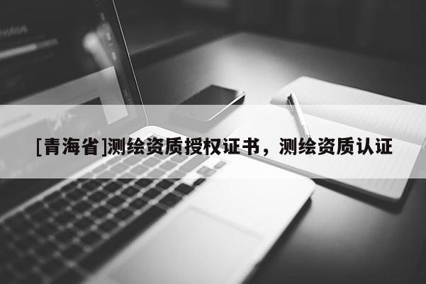 [青海省]测绘资质授权证书，测绘资质认证