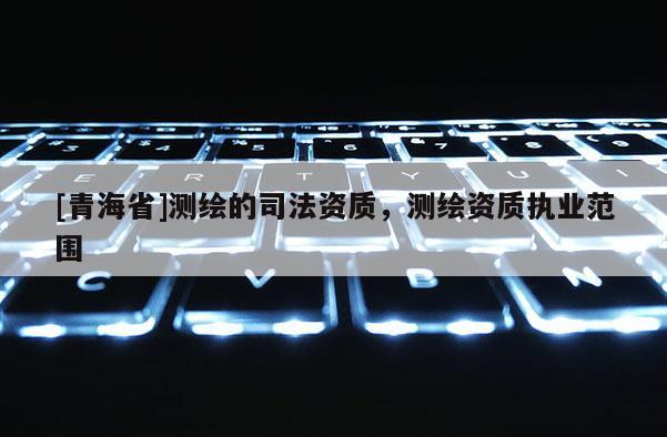[青海省]测绘的司法资质，测绘资质执业范围