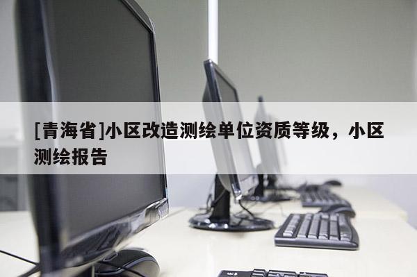 [青海省]小区改造测绘单位资质等级，小区测绘报告
