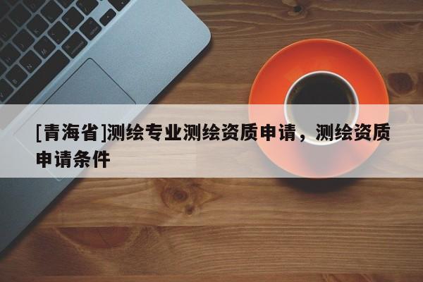 [青海省]测绘专业测绘资质申请，测绘资质申请条件