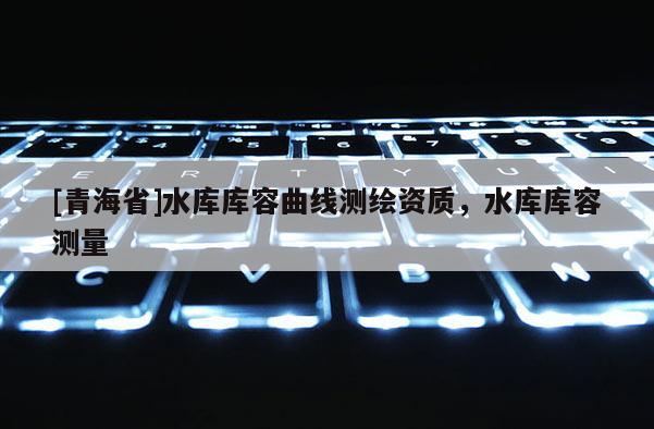 [青海省]水库库容曲线测绘资质，水库库容测量