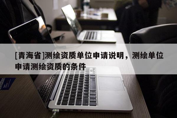 [青海省]测绘资质单位申请说明，测绘单位申请测绘资质的条件