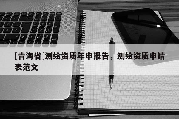 [青海省]测绘资质年申报告，测绘资质申请表范文