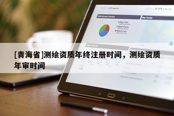 [青海省]测绘资质年终注册时间，测绘资质年审时间