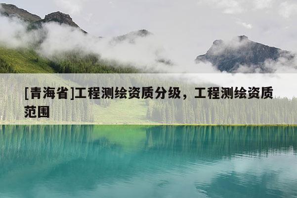 [青海省]工程测绘资质分级，工程测绘资质范围