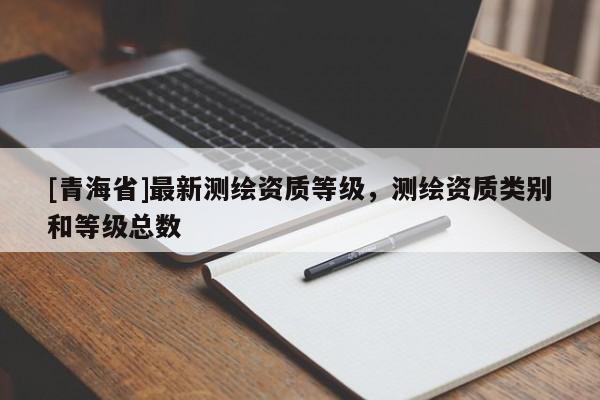 [青海省]最新测绘资质等级，测绘资质类别和等级总数
