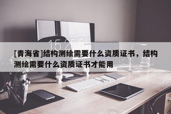 [青海省]结构测绘需要什么资质证书，结构测绘需要什么资质证书才能用