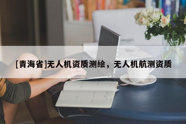 [青海省]无人机资质测绘，无人机航测资质