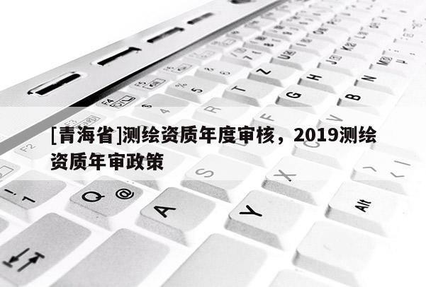 [青海省]测绘资质年度审核，2019测绘资质年审政策