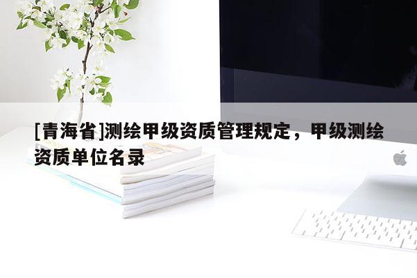 [青海省]测绘甲级资质管理规定，甲级测绘资质单位名录