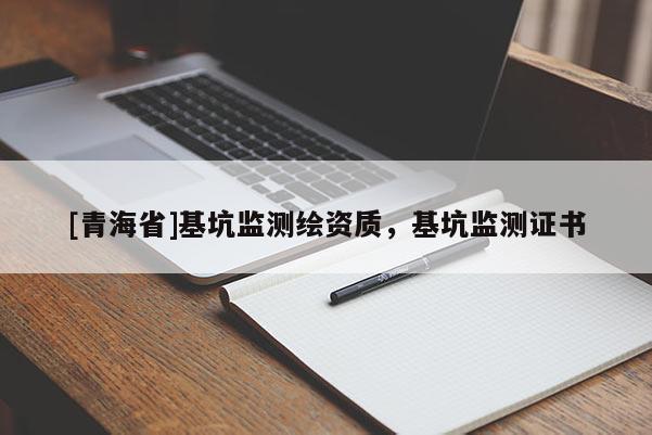[青海省]基坑监测绘资质，基坑监测证书