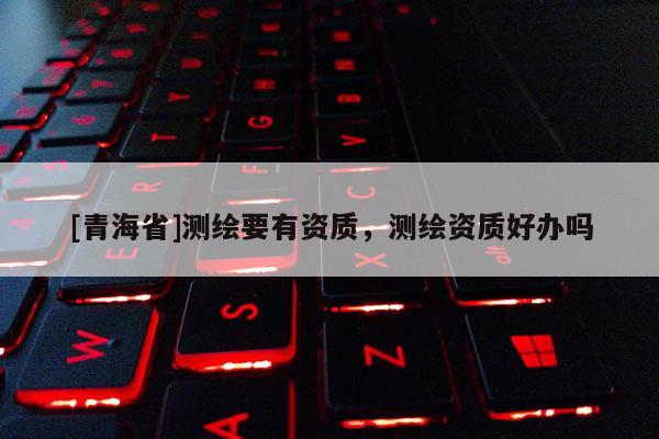 [青海省]测绘要有资质，测绘资质好办吗